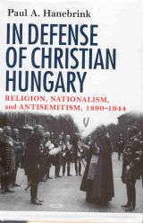 In Defense of Christian Hungary: Religion, Nationalism, and Antisemitism, 1890-1944