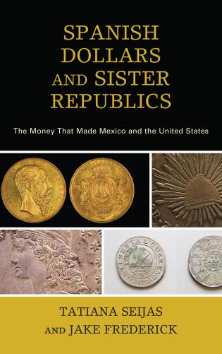  Spanish Dollars and Sister Republics: The Money That Made Mexico and the United States